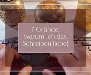 7 Gründe warum ich das Schreiben liebe!