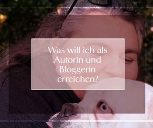 Was will ich als Autorin und Bloggerin erreichen?