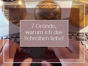 7 Gründe warum ich das Schreiben liebe!